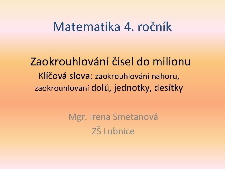 Matematika 4. ročník Zaokrouhlování čísel do milionu Klíčová slova: zaokrouhlování nahoru, zaokrouhlování dolů, jednotky,