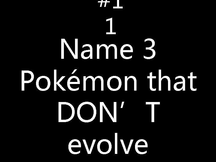 #1 1 Name 3 Pokémon that DON’T evolve #1 1 Name 3 Pokémon that DON’T evolve