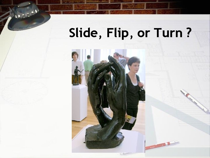 Slide, Flip, or Turn ? 