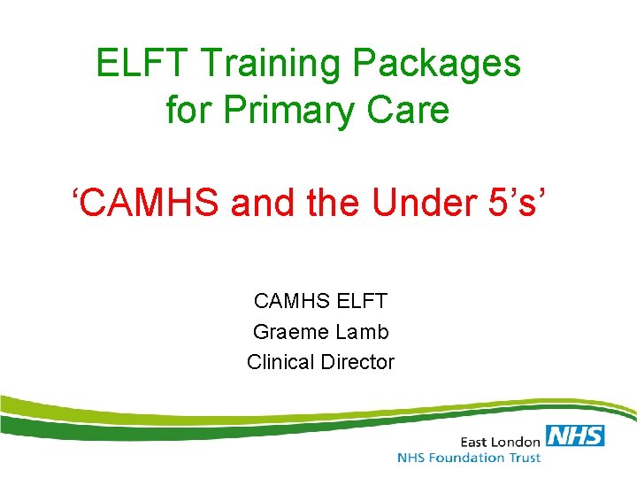 ELFT Training Packages for Primary Care ‘CAMHS and the Under 5’s’ CAMHS ELFT Graeme ELFT Training Packages for Primary Care ‘CAMHS and the Under 5’s’ CAMHS ELFT Graeme