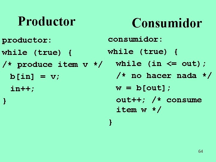 Productor Consumidor consumidor: productor: while (true) { /* produce item v */ while (in