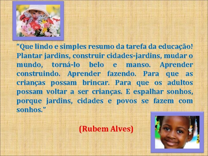 “Que lindo e simples resumo da tarefa da educação! Plantar jardins, construir cidades-jardins, mudar