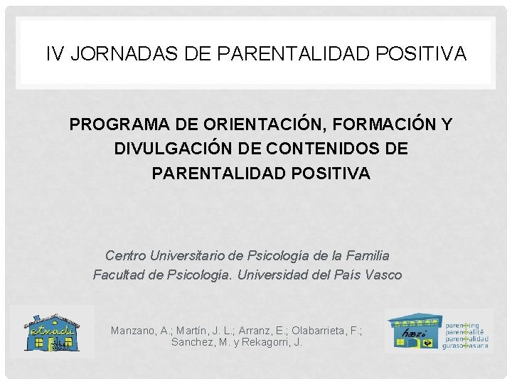IV JORNADAS DE PARENTALIDAD POSITIVA PROGRAMA DE ORIENTACIÓN, FORMACIÓN Y DIVULGACIÓN DE CONTENIDOS DE IV JORNADAS DE PARENTALIDAD POSITIVA PROGRAMA DE ORIENTACIÓN, FORMACIÓN Y DIVULGACIÓN DE CONTENIDOS DE