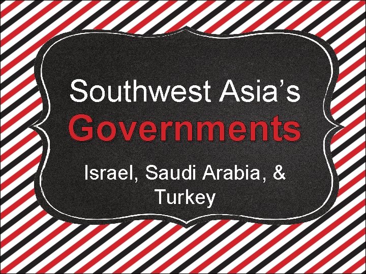 Southwest Asia’s Governments Israel, Saudi Arabia, & Turkey 