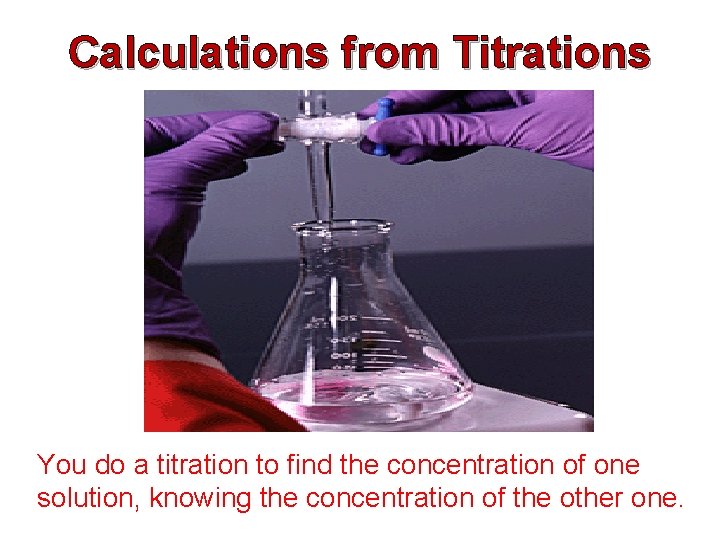 Calculations from Titrations You do a titration to find the concentration of one solution,