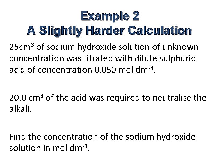 Example 2 A Slightly Harder Calculation 25 cm 3 of sodium hydroxide solution of