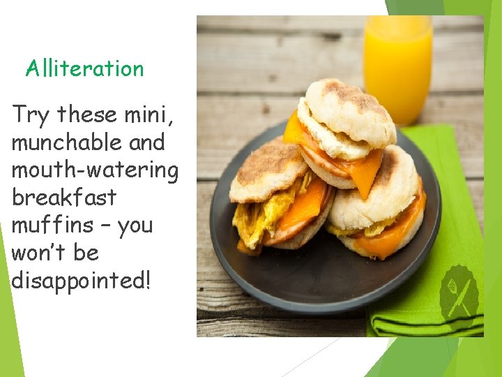Alliteration Try these mini, munchable and mouth-watering breakfast muffins – you won’t be disappointed!