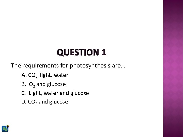 QUESTION 1 The requirements for photosynthesis are… A. CO 2, light, water B. O