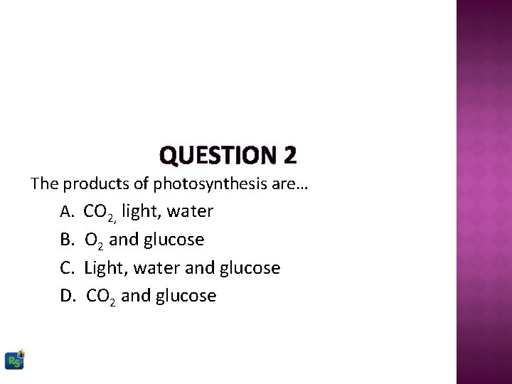 QUESTION 2 The products of photosynthesis are… A. CO 2, light, water B. O