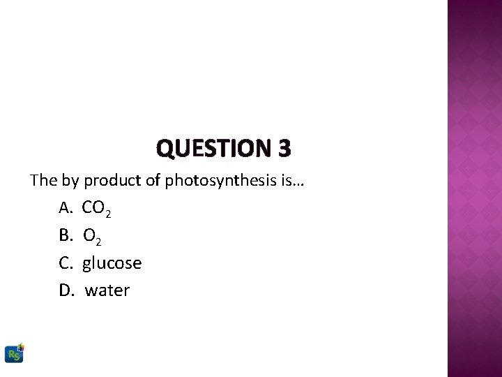 QUESTION 3 The by product of photosynthesis is… A. CO 2 B. O 2