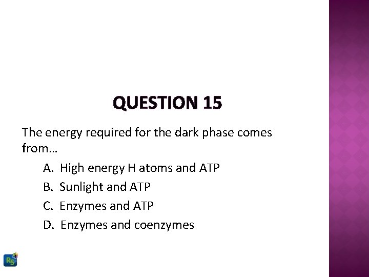 QUESTION 15 The energy required for the dark phase comes from… A. High energy