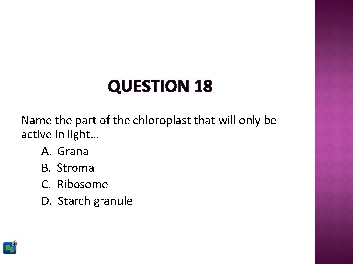 QUESTION 18 Name the part of the chloroplast that will only be active in