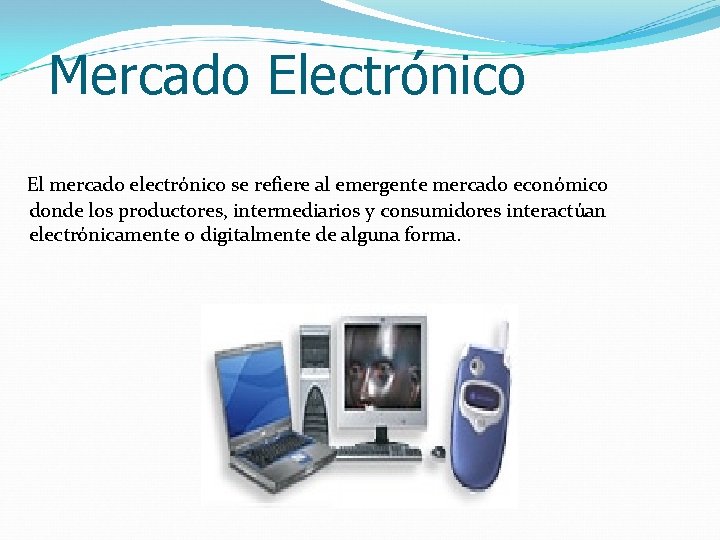 Mercado Electrónico El mercado electrónico se refiere al emergente mercado económico donde los productores,