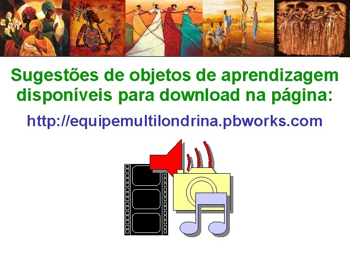 Sugestões de objetos de aprendizagem disponíveis para download na página: http: //equipemultilondrina. pbworks. com