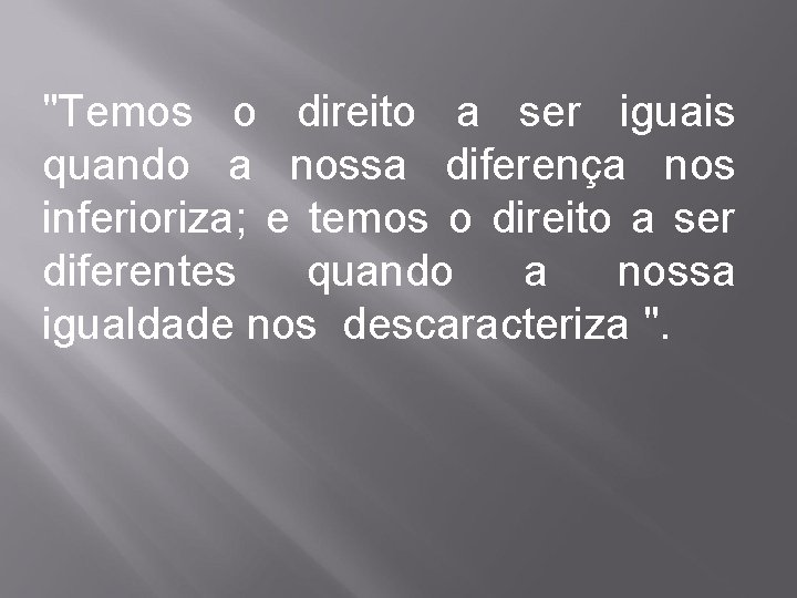 "Temos o direito a ser iguais quando a nossa diferença nos inferioriza; e temos