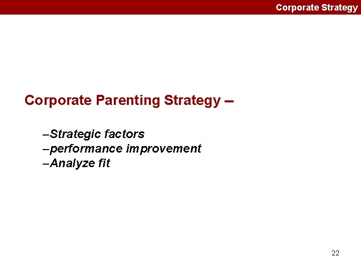 Corporate Strategy Corporate Parenting Strategy -–Strategic factors –performance improvement –Analyze fit 22 