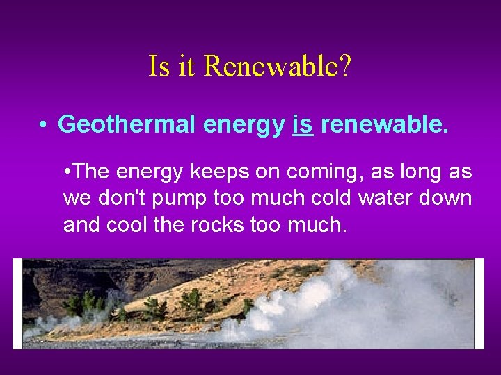 Is it Renewable? • Geothermal energy is renewable. • The energy keeps on coming,