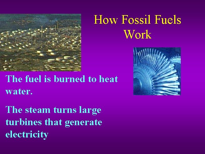 How Fossil Fuels Work The fuel is burned to heat water. The steam turns