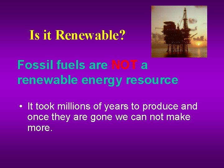 Is it Renewable? Fossil fuels are NOT a renewable energy resource • It took