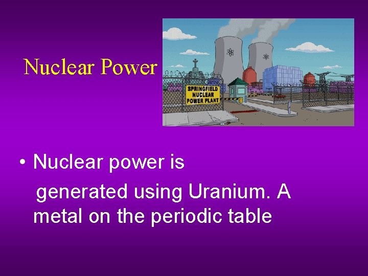 Nuclear Power • Nuclear power is generated using Uranium. A metal on the periodic