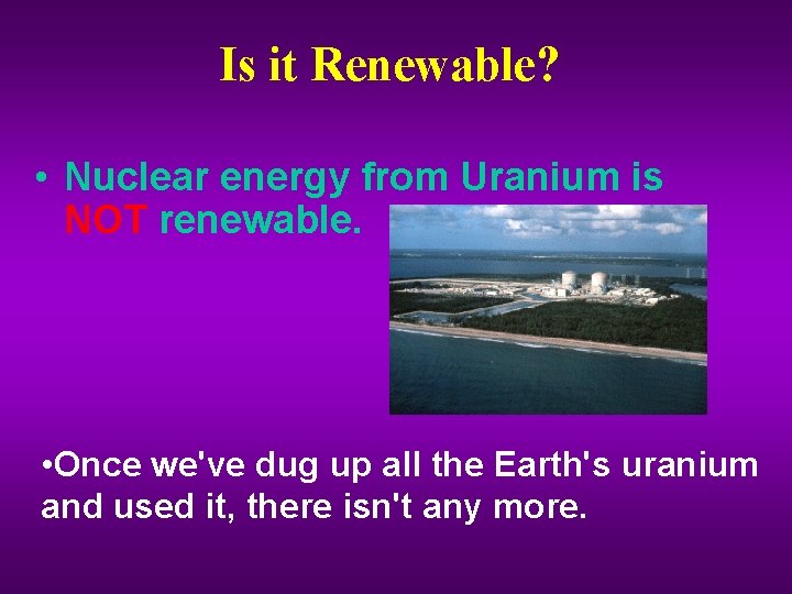 Is it Renewable? • Nuclear energy from Uranium is NOT renewable. • Once we've