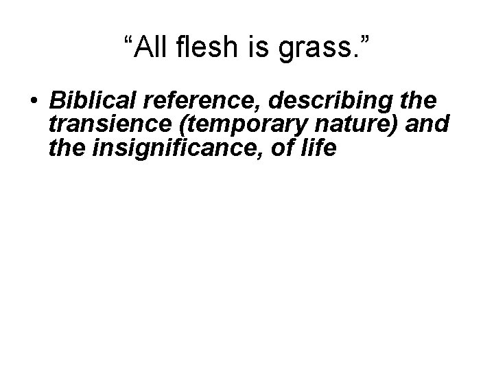 “All flesh is grass. ” • Biblical reference, describing the transience (temporary nature) and