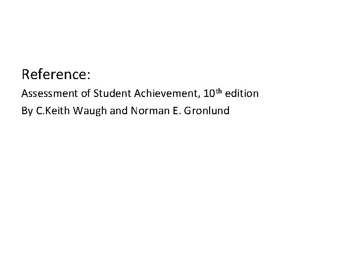 Reference: Assessment of Student Achievement, 10 th edition By C. Keith Waugh and Norman