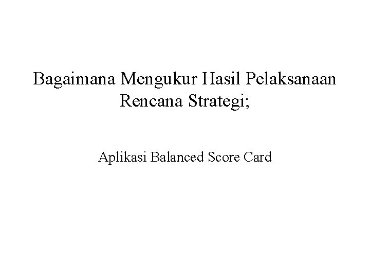 Bagaimana Mengukur Hasil Pelaksanaan Rencana Strategi; Aplikasi Balanced Score Card 