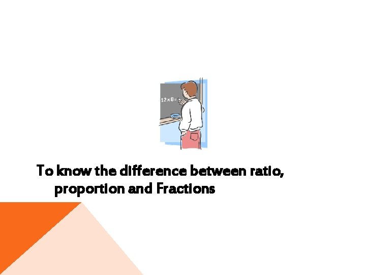 To know the difference between ratio, proportion and Fractions 