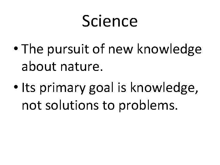 Science • The pursuit of new knowledge about nature. • Its primary goal is