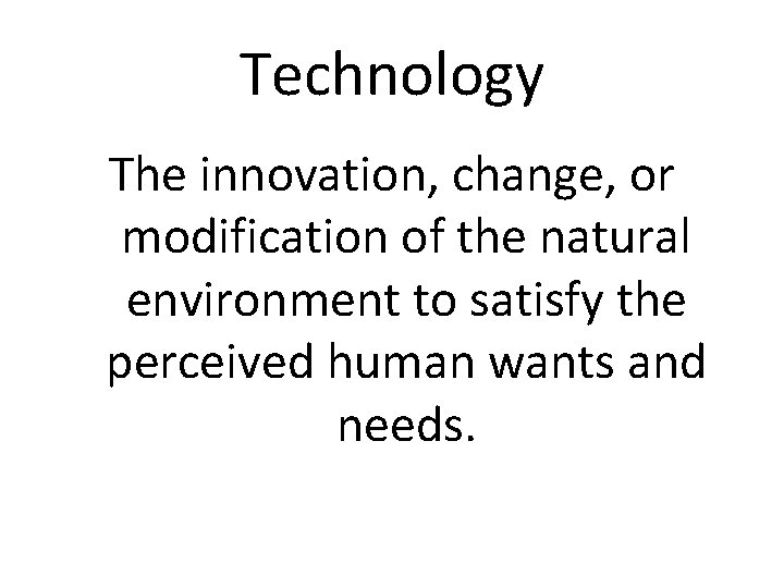 Technology The innovation, change, or modification of the natural environment to satisfy the perceived