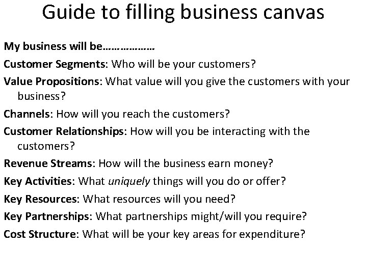 Guide to filling business canvas My business will be……………… Customer Segments: Who will be