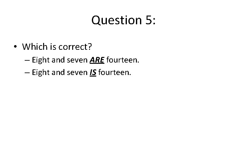 Question 5: • Which is correct? – Eight and seven ARE fourteen. – Eight