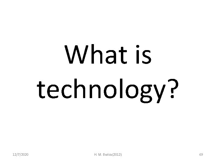 What is technology? 12/7/2020 H. M. Bwisa (2012) 69 