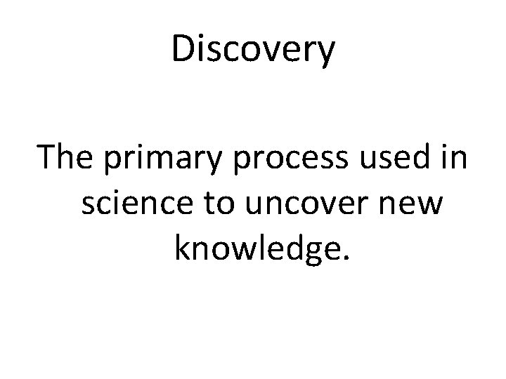 Discovery The primary process used in science to uncover new knowledge. 