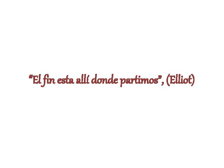 “El fin esta allí donde partimos”, (Elliot) 