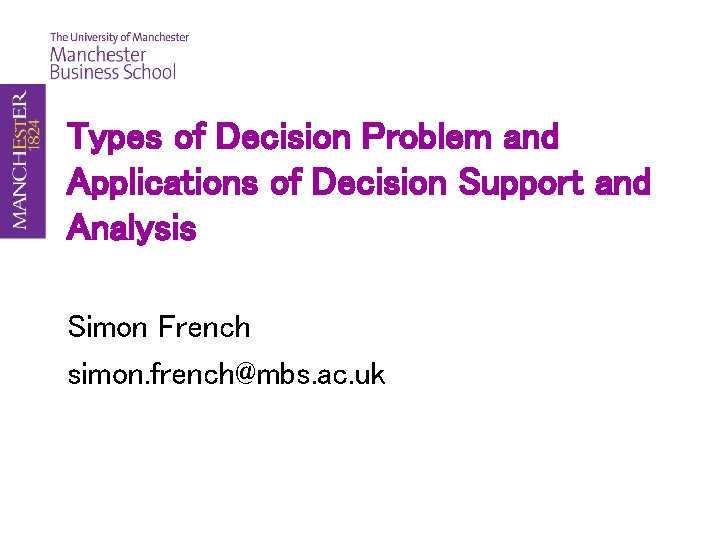 Types of Decision Problem and Applications of Decision Support and Analysis Simon French simon.