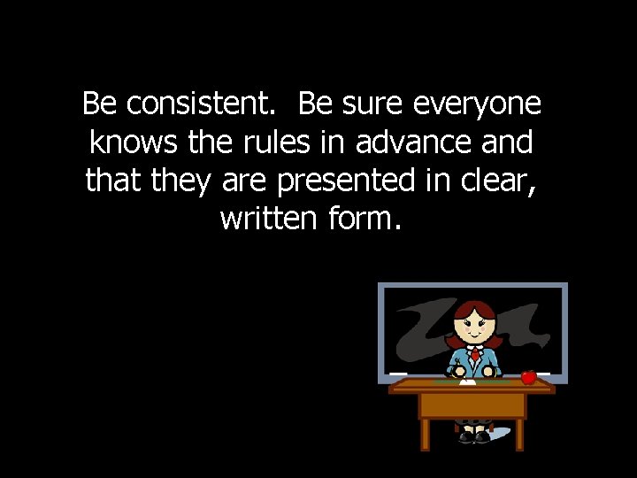 Be consistent. Be sure everyone knows the rules in advance and that they are