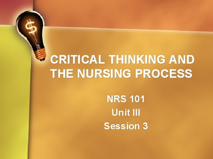 CRITICAL THINKING AND THE NURSING PROCESS NRS 101 Unit III Session 3 