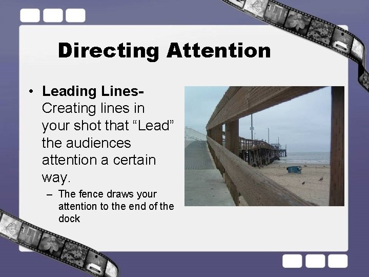 Directing Attention • Leading Lines- Creating lines in your shot that “Lead” the audiences