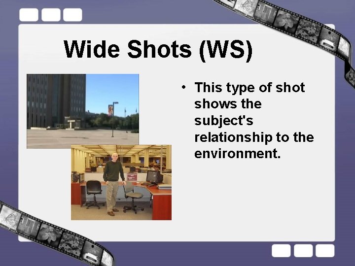 Wide Shots (WS) • This type of shot shows the subject's relationship to the