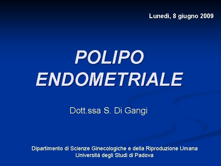 Lunedì, 8 giugno 2009 POLIPO ENDOMETRIALE Dott. ssa S. Di Gangi Dipartimento di Scienze Lunedì, 8 giugno 2009 POLIPO ENDOMETRIALE Dott. ssa S. Di Gangi Dipartimento di Scienze