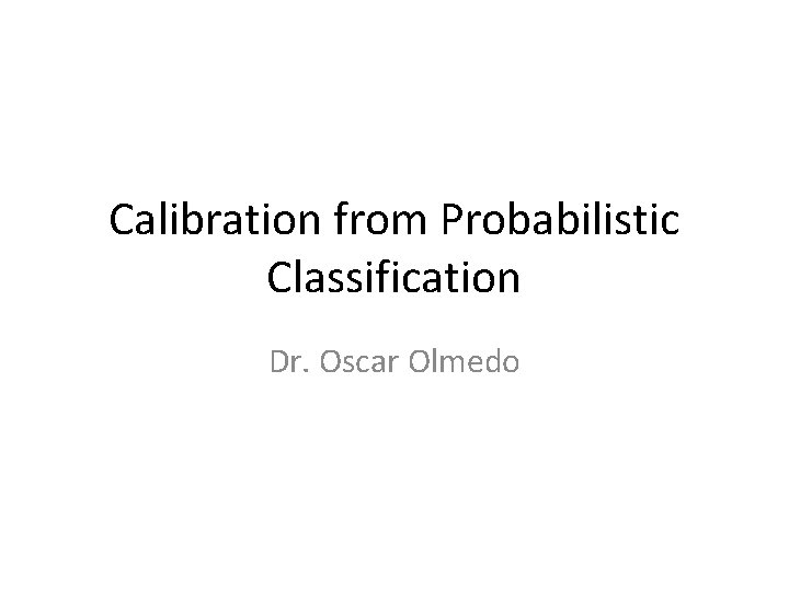 Calibration from Probabilistic Classification Dr. Oscar Olmedo 