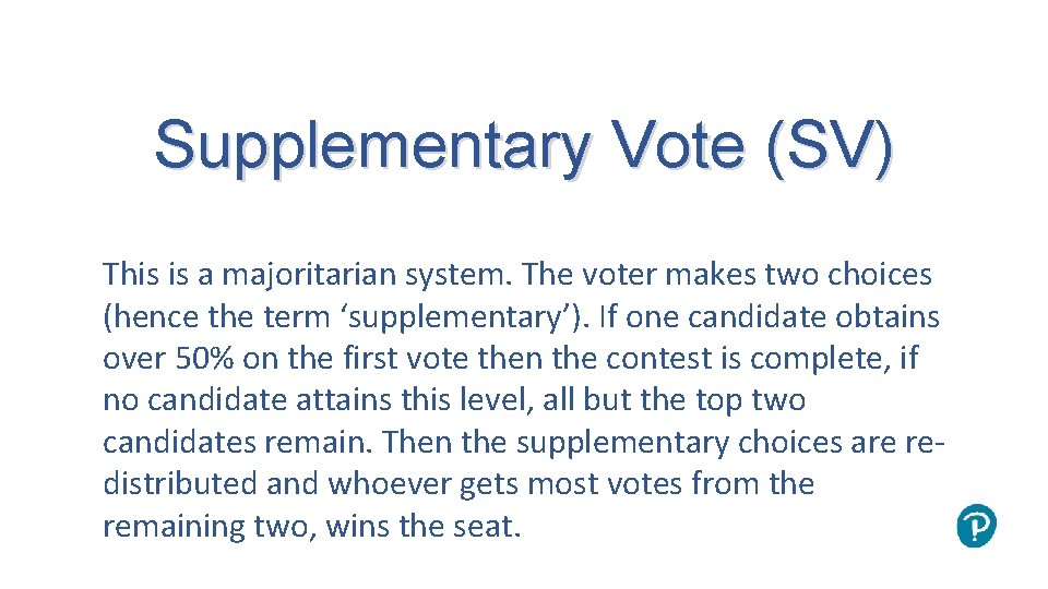 Supplementary Vote (SV) This is a majoritarian system. The voter makes two choices (hence