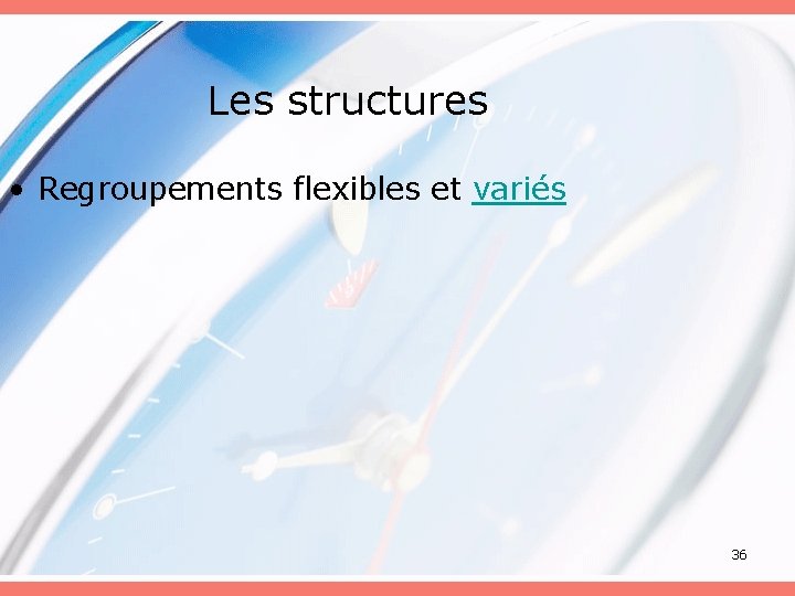 Les structures • Regroupements flexibles et variés 36 
