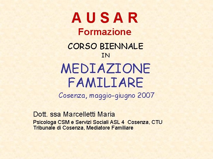 AUSAR Formazione CORSO BIENNALE IN MEDIAZIONE FAMILIARE Cosenza, maggio-giugno 2007 Dott. ssa Marcelletti Maria