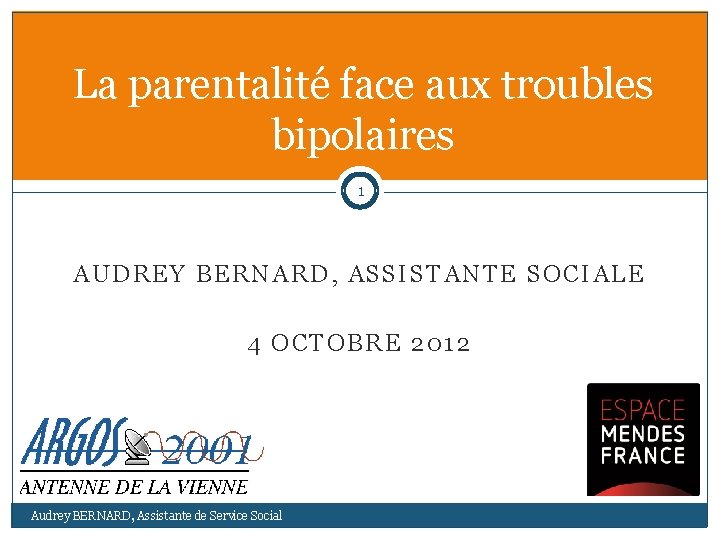 La parentalité face aux troubles bipolaires 1 AUDREY BERNARD, ASSISTANTE SOCIALE 4 OCTOBRE 2012