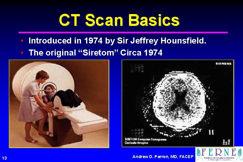 CT Scan Basics • Introduced in 1974 by Sir Jeffrey Hounsfield. • The original
