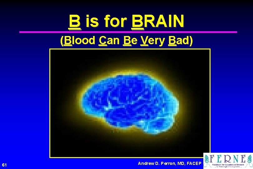 B is for BRAIN (Blood Can Be Very Bad) 61 Andrew D. Perron, MD,