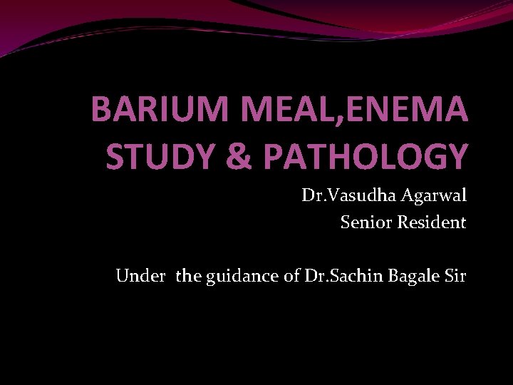 BARIUM MEAL, ENEMA STUDY & PATHOLOGY Dr. Vasudha Agarwal Senior Resident Under the guidance